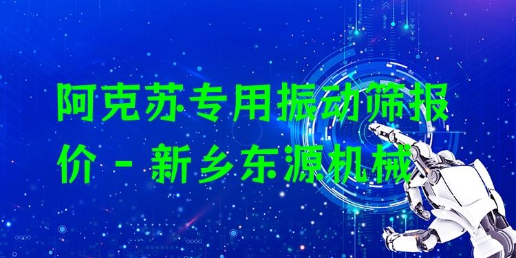 阿克蘇專用振動篩報價 - 新鄉(xiāng)東源機械