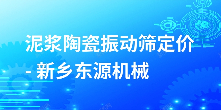 泥漿陶瓷振動篩定價 - 新鄉(xiāng)東源機械