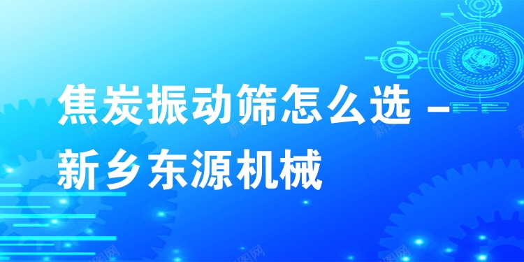 焦炭振動篩怎么選 - 新鄉(xiāng)東源機械