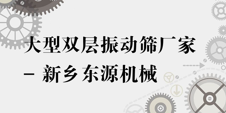 大型雙層振動(dòng)篩廠家 - 新鄉(xiāng)東源機(jī)械