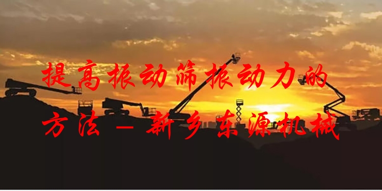 提高振動篩振動力的方法 - 新鄉(xiāng)東源機(jī)械