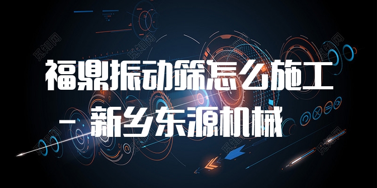 福鼎振動篩怎么施工 - 新鄉(xiāng)東源機械