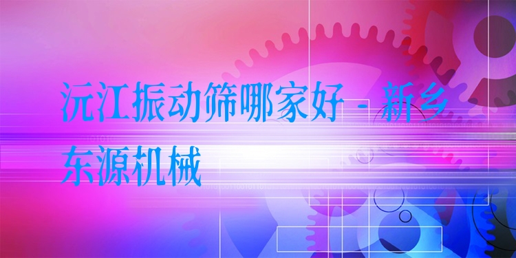 沅江振動篩哪家好 - 新鄉(xiāng)東源機械