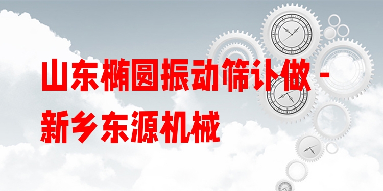 山東橢圓振動篩訂做 - 新鄉(xiāng)東源機械