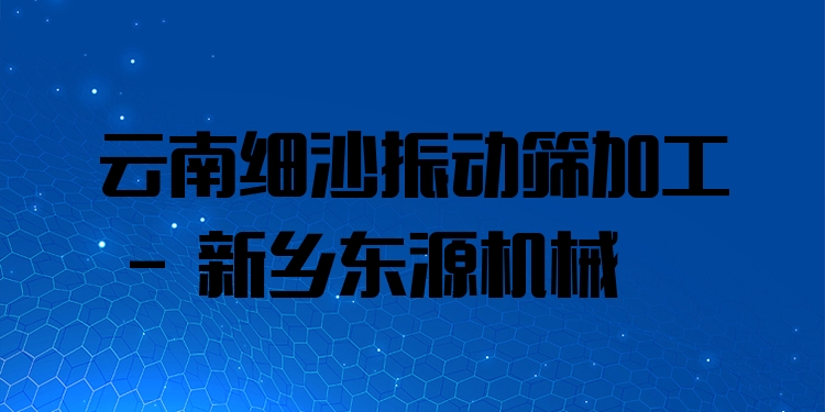 云南細(xì)沙振動篩加工 - 新鄉(xiāng)東源機械