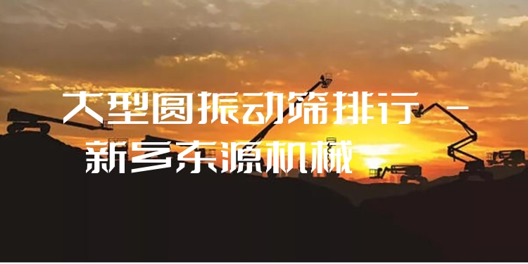 大型圓振動(dòng)篩排行 - 新鄉(xiāng)東源機(jī)械