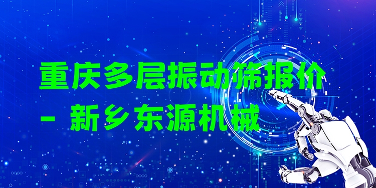 重慶多層振動(dòng)篩報(bào)價(jià) - 新鄉(xiāng)東源機(jī)械