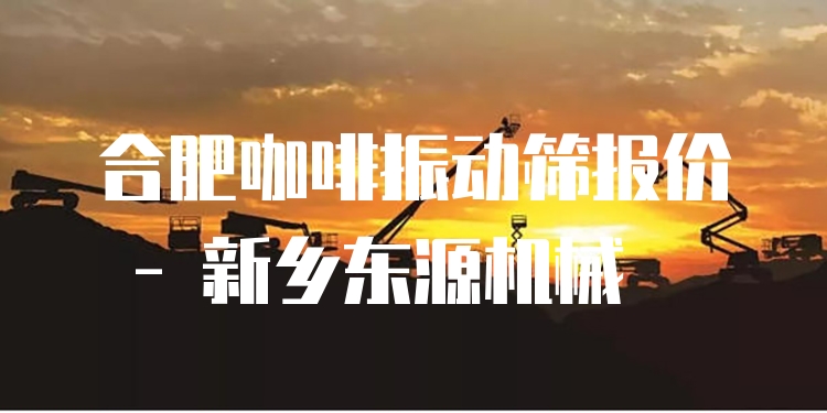 合肥咖啡振動(dòng)篩報(bào)價(jià) - 新鄉(xiāng)東源機(jī)械