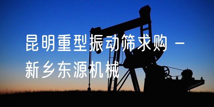 昆明重型振動篩求購 - 新鄉(xiāng)東源機(jī)械