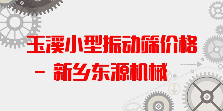 玉溪小型振動(dòng)篩價(jià)格 - 新鄉(xiāng)東源機(jī)械