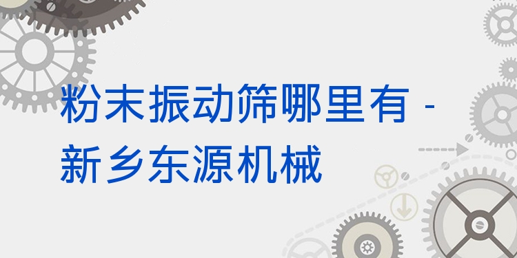 粉末振動(dòng)篩哪里有 - 新鄉(xiāng)東源機(jī)械