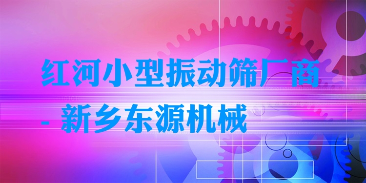 紅河小型振動(dòng)篩廠商 - 新鄉(xiāng)東源機(jī)械