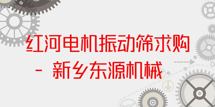 紅河電機(jī)振動篩求購 - 新鄉(xiāng)東源機(jī)械