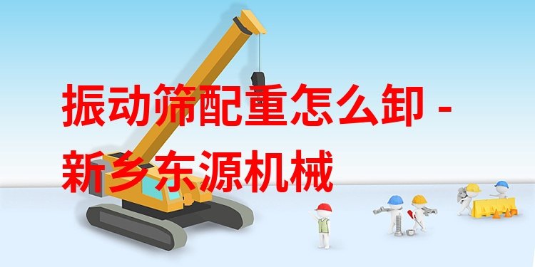 振動(dòng)篩配重怎么卸 - 新鄉(xiāng)東源機(jī)械