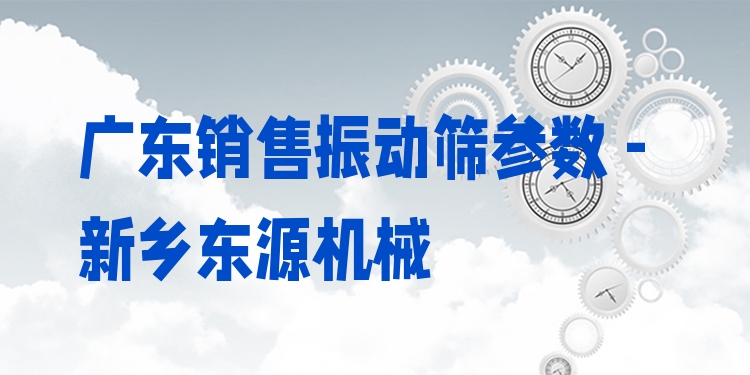 廣東銷售振動篩參數(shù) - 新鄉(xiāng)東源機(jī)械