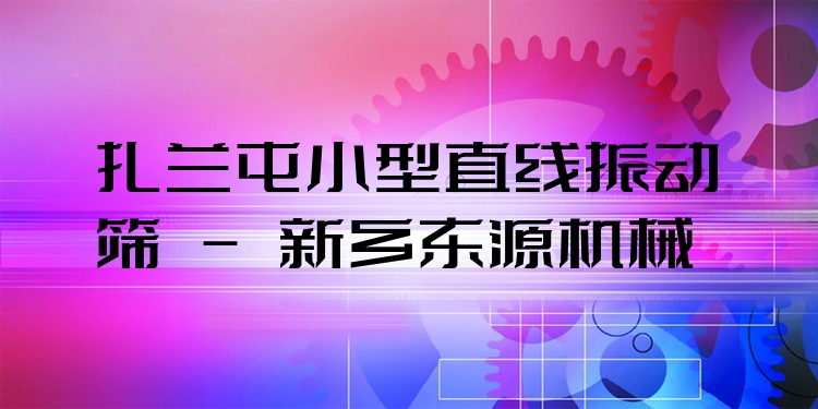 扎蘭屯小型直線振動篩 - 新鄉(xiāng)東源機械