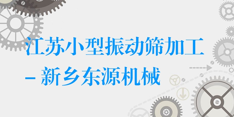 江蘇小型振動篩加工 - 新鄉(xiāng)東源機械