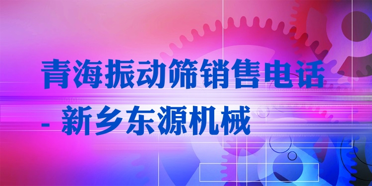 青海振動篩銷售電話 - 新鄉(xiāng)東源機械