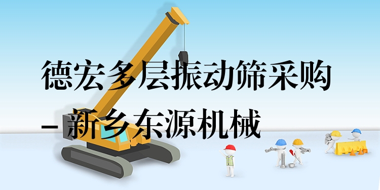 德宏多層振動(dòng)篩采購(gòu) - 新鄉(xiāng)東源機(jī)械