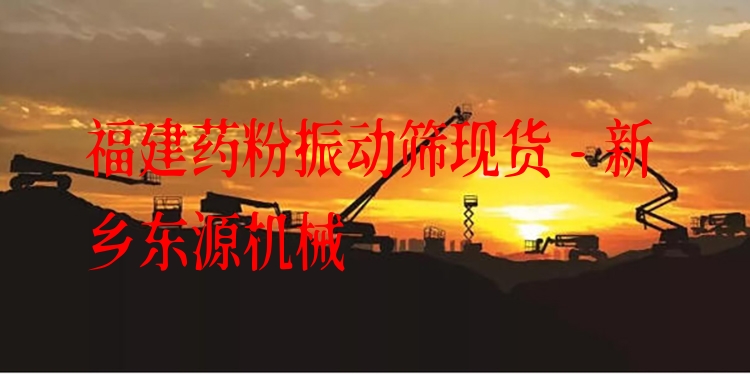福建藥粉振動篩現(xiàn)貨 - 新鄉(xiāng)東源機械
