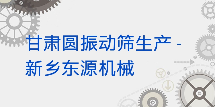 甘肅圓振動篩生產(chǎn) - 新鄉(xiāng)東源機械
