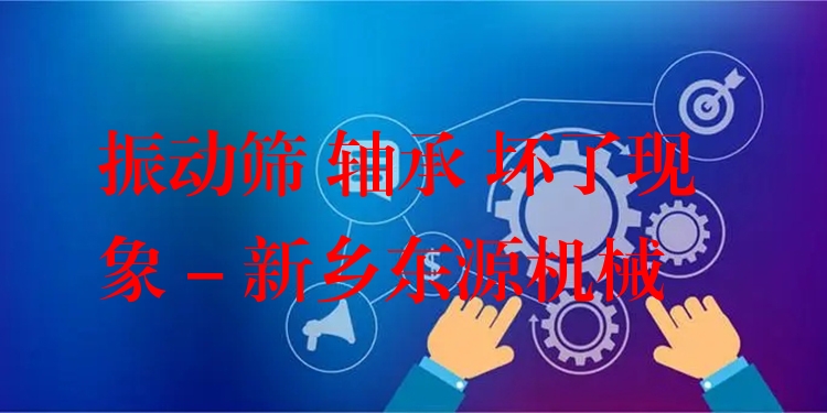 振動篩 軸承 壞了現(xiàn)象 - 新鄉(xiāng)東源機械