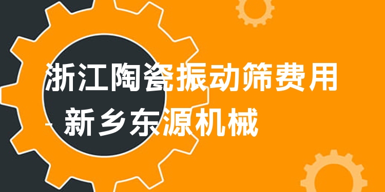 浙江陶瓷振動篩費用 - 新鄉(xiāng)東源機(jī)械