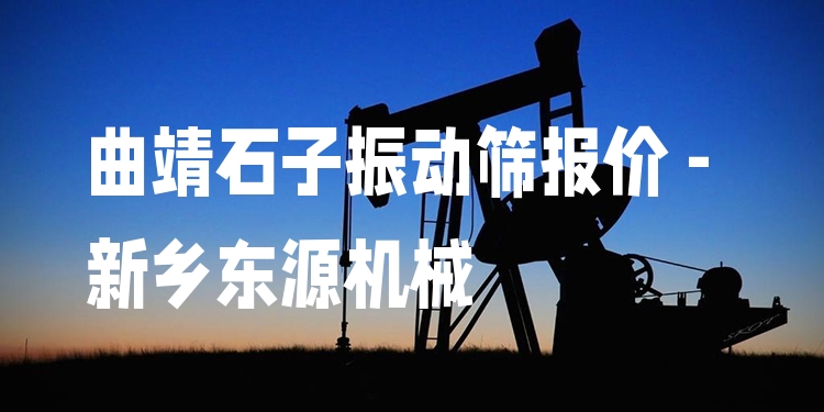 曲靖石子振動(dòng)篩報(bào)價(jià) - 新鄉(xiāng)東源機(jī)械