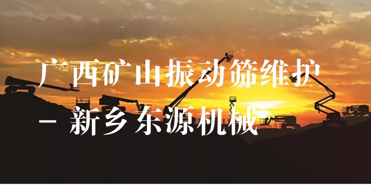 廣西礦山振動篩維護 - 新鄉(xiāng)東源機械