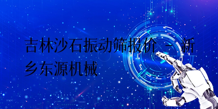吉林沙石振動篩報價 - 新鄉(xiāng)東源機械