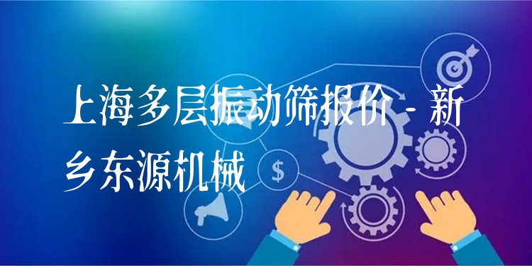 上海多層振動(dòng)篩報(bào)價(jià) - 新鄉(xiāng)東源機(jī)械