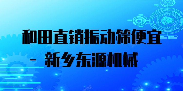 和田直銷振動(dòng)篩便宜 - 新鄉(xiāng)東源機(jī)械