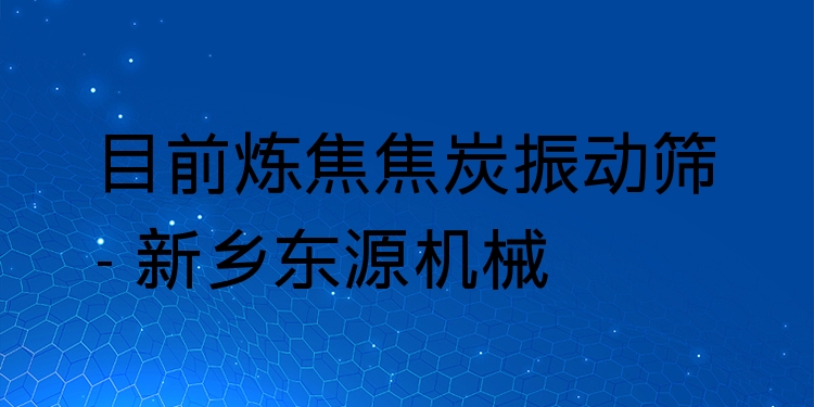 目前煉焦焦炭振動(dòng)篩 - 新鄉(xiāng)東源機(jī)械
