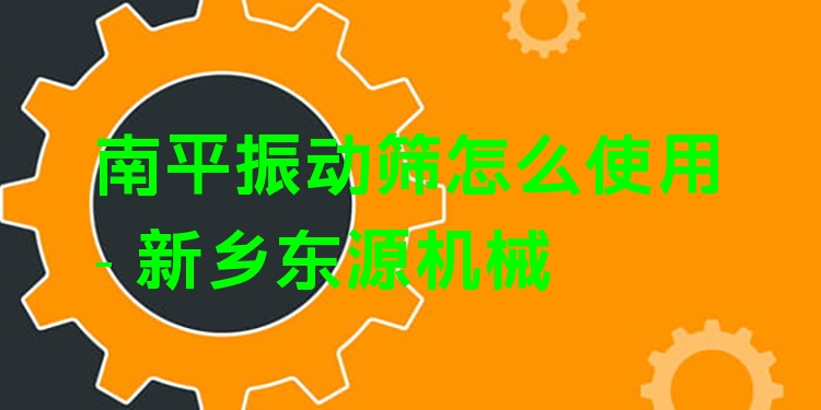 南平振動(dòng)篩怎么使用 - 新鄉(xiāng)東源機(jī)械