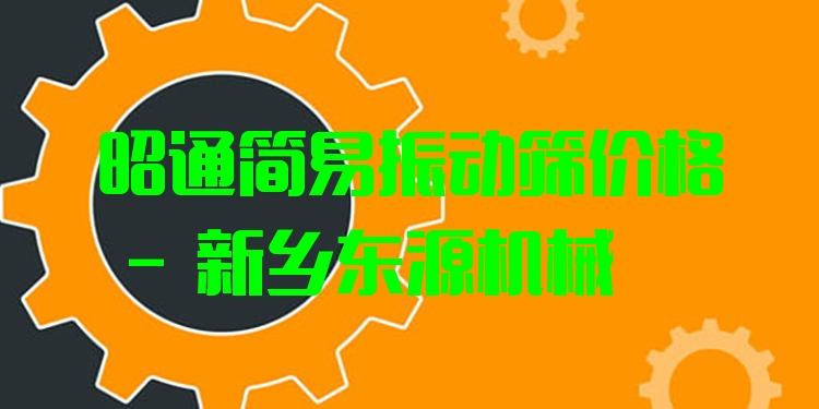 昭通簡易振動篩價格 - 新鄉(xiāng)東源機械