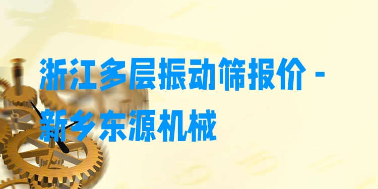 浙江多層振動(dòng)篩報(bào)價(jià) - 新鄉(xiāng)東源機(jī)械