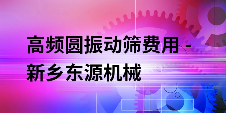 高頻圓振動(dòng)篩費(fèi)用 - 新鄉(xiāng)東源機(jī)械