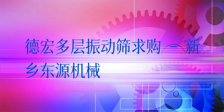 德宏多層振動篩求購 - 新鄉(xiāng)東源機械