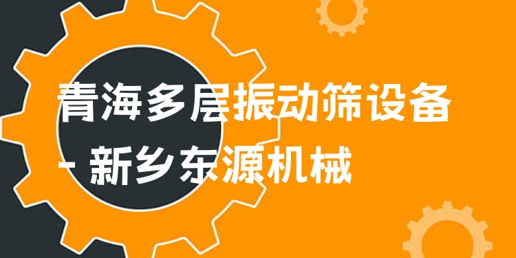 青海多層振動篩設(shè)備 - 新鄉(xiāng)東源機械