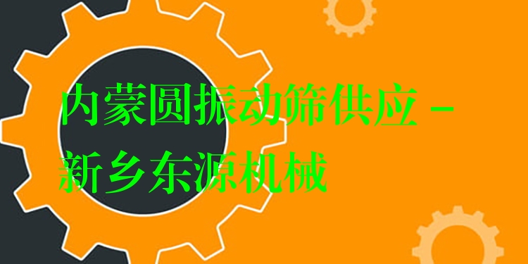 內(nèi)蒙圓振動篩供應(yīng) - 新鄉(xiāng)東源機械