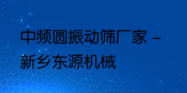 中頻圓振動篩廠家 - 新鄉(xiāng)東源機(jī)械