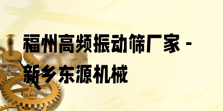 福州高頻振動篩廠家 - 新鄉(xiāng)東源機械