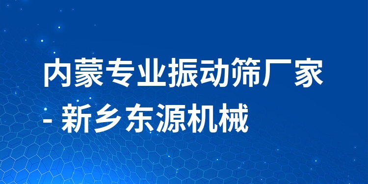 內蒙***振動篩廠家 - 新鄉(xiāng)東源機械
