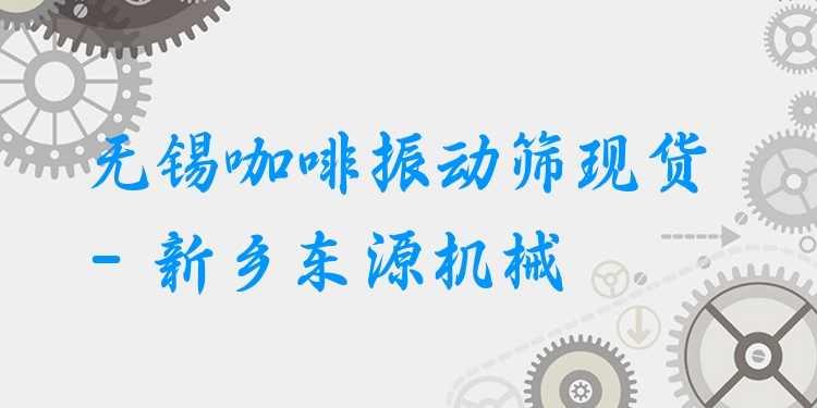無(wú)錫咖啡振動(dòng)篩現(xiàn)貨 - 新鄉(xiāng)東源機(jī)械