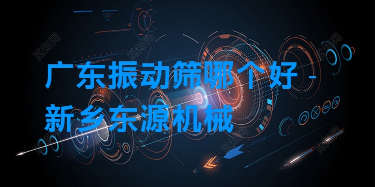廣東振動篩哪個好 - 新鄉(xiāng)東源機械