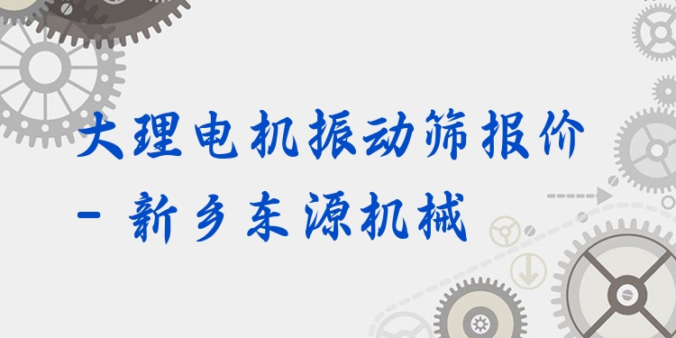 大理電機(jī)振動篩報價 - 新鄉(xiāng)東源機(jī)械