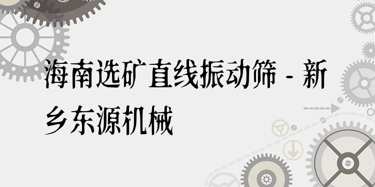 海南選礦直線振動篩 - 新鄉(xiāng)東源機(jī)械
