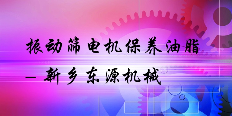 振動(dòng)篩電機(jī)保養(yǎng)油脂 - 新鄉(xiāng)東源機(jī)械