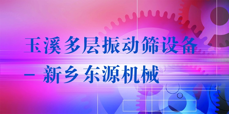 玉溪多層振動(dòng)篩設(shè)備 - 新鄉(xiāng)東源機(jī)械