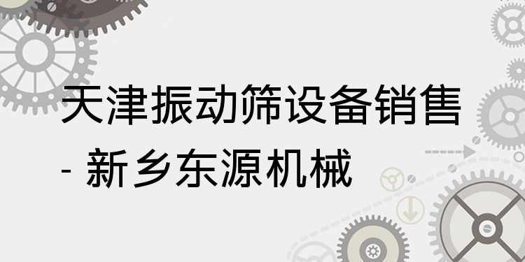 天津振動篩設(shè)備銷售 - 新鄉(xiāng)東源機械